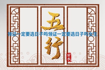 领证一定要选日子吗_领证一定要选日子吗女生