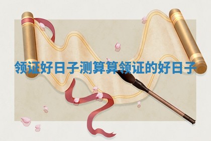 领证好日子测算_算领证的好日子