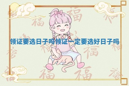 领证要选日子吗_领证一定要选好日子吗