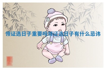 领证选日子重要吗 领证选日子有什么忌讳