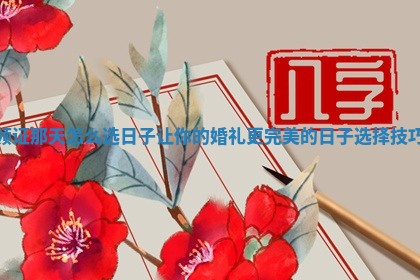 领证那天怎么选日子 让你的婚礼更完美的日子选择技巧