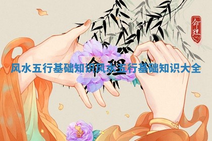 风水五行基础知识_风水五行基础知识大全