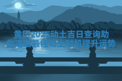 黄历2025动土吉日查询助你选定最佳动土时机提升运势